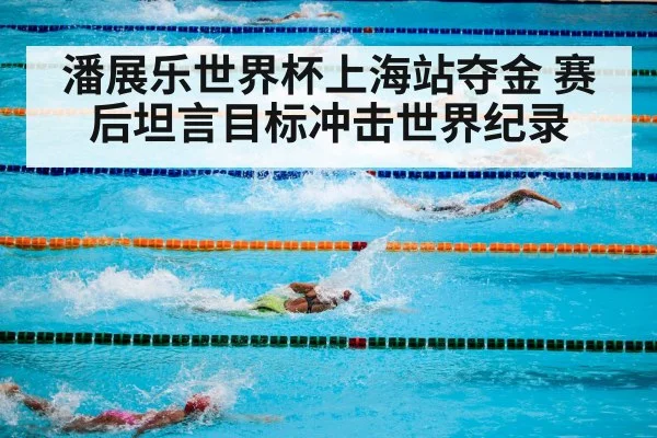 潘展乐世界杯上海站夺金 赛后坦言目标冲击世界纪录