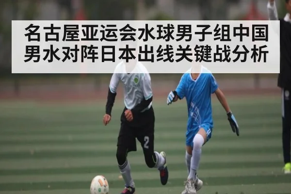 名古屋亚运会水球男子组中国男水对阵日本出线关键战分析